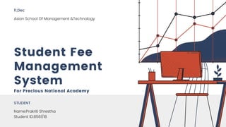 Student Fee
Management
System
For Precious National Academy
STUDENT
Name:Prakriti Shrestha
Student ID:8561/18
11,Dec
Asian School Of Management &Technology
 