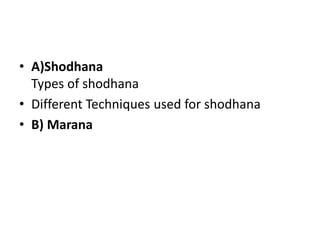 • A)Shodhana
Types of shodhana
• Different Techniques used for shodhana
• B) Marana
 