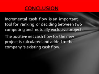 Incremental cash flow is an important
tool for ranking or deciding between two
competing and mutually exclusive projects
The positive net cash flow for the new
project is calculated and added to the
company ‘s existing cash flow.
CONCLUSION
 