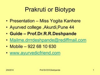 Prakruti or Biotype
•
•
•
•
•
•

Presentation – Miss Yogita Kanhere
Ayurved college ,Akurdi,Pune 44
Guide – Prof.Dr.R.R.Deshpande
Mailme.drrrdeshpande@rediffmail.com
Mobile – 922 68 10 630
www.ayurvedicfriend.com

2/6/2014

Prof.Dr.R.R.Deshpande

1

 