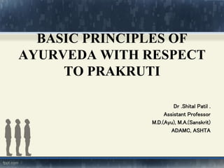 BASIC PRINCIPLES OF
AYURVEDA WITH RESPECT
TO PRAKRUTI
Dr .Shital Patil .
Assistant Professor
M.D.(Ayu), M.A.(Sanskrit)
ADAMC, ASHTA
 