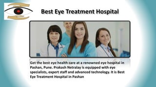 Get the best eye health care at a renowned eye hospital in
Pashan, Pune. Prakash Netralay is equipped with eye
specialists, expert staff and advanced technology. It is Best
Eye Treatment Hospital in Pashan
 