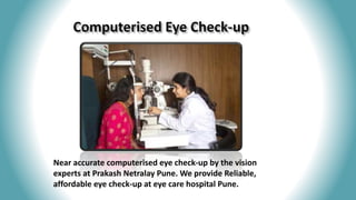 Near accurate computerised eye check-up by the vision
experts at Prakash Netralay Pune. We provide Reliable,
affordable eye check-up at eye care hospital Pune.
 