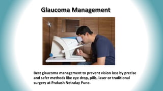 Best glaucoma management to prevent vision loss by precise
and safer methods like eye drop, pills, laser or traditional
surgery at Prakash Netralay Pune.
 