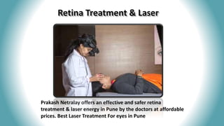 Prakash Netralay offers an effective and safer retina
treatment & laser energy in Pune by the doctors at affordable
prices. Best Laser Treatment For eyes in Pune
 