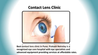 Best contact lens clinic in Pune. Prakash Netralay is a
recognized eye care hospital with eye specialists and
advanced equipment providing services at affordable rates.
 