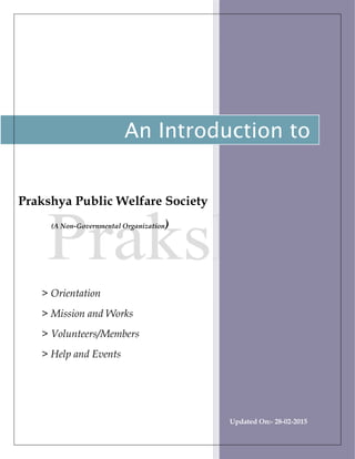 Prakshya Public Welfare Society
(A Non-Governmental Organization)
> Orientation
> Mission and Works
> Volunteers/Members
> Help and Events
Updated On:- 28-02-2015
An Introduction to
 