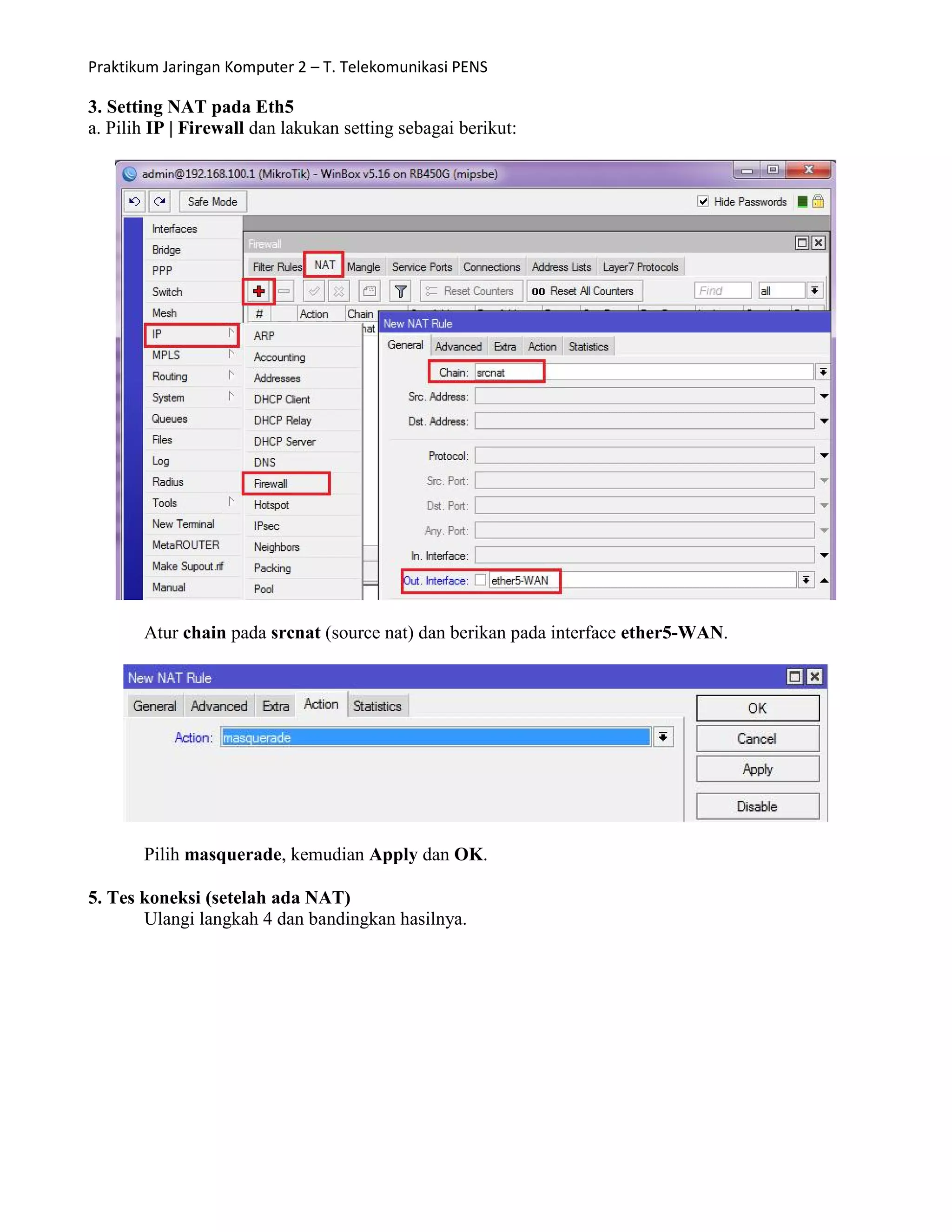 Praktikum Jaringan Komputer 2 – T. Telekomunikasi PENS
3. Setting NAT pada Eth5
a. Pilih IP | Firewall dan lakukan setting sebagai berikut:
Atur chain pada srcnat (source nat) dan berikan pada interface ether5-WAN.
Pilih masquerade, kemudian Apply dan OK.
5. Tes koneksi (setelah ada NAT)
Ulangi langkah 4 dan bandingkan hasilnya.
 