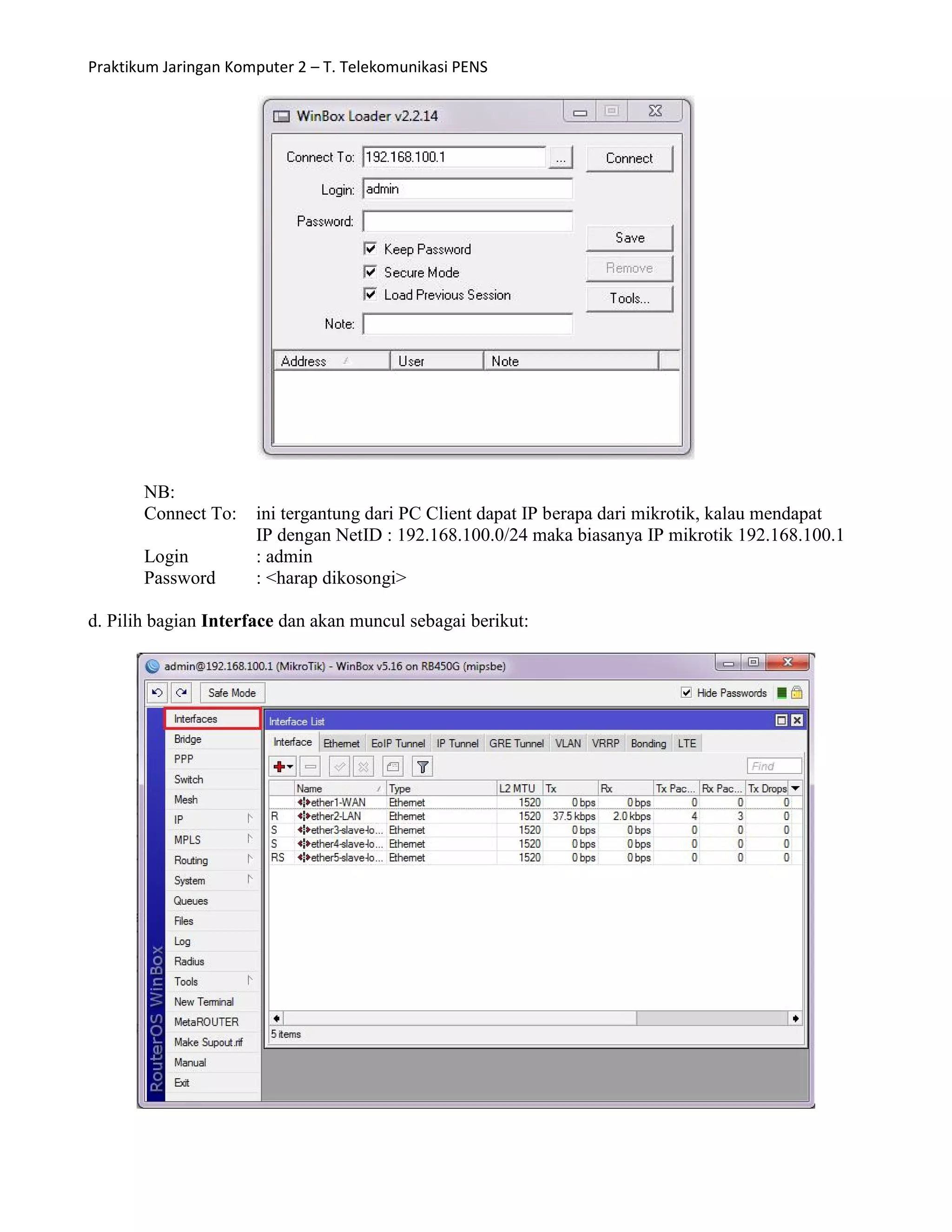 Praktikum Jaringan Komputer 2 – T. Telekomunikasi PENS
NB:
Connect To: ini tergantung dari PC Client dapat IP berapa dari mikrotik, kalau mendapat
IP dengan NetID : 192.168.100.0/24 maka biasanya IP mikrotik 192.168.100.1
Login : admin
Password : <harap dikosongi>
d. Pilih bagian Interface dan akan muncul sebagai berikut:
 