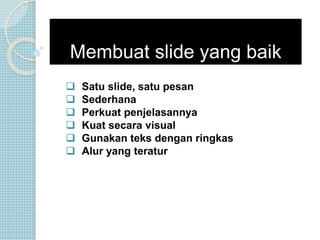 Membuat slide yang baik
 Satu slide, satu pesan
 Sederhana
 Perkuat penjelasannya
 Kuat secara visual
 Gunakan teks dengan ringkas
 Alur yang teratur
 