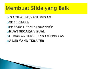  Satu slide, satu pesan
 Sederhana
 Perkuat penjelasannya
 Kuat secara visual
 Gunakan teks dengan ringkas
 Alur yang teratur
 