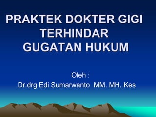 PRAKTEK DOKTER GIGI
TERHINDAR
GUGATAN HUKUM
Oleh :
Dr.drg Edi Sumarwanto MM. MH. Kes
 