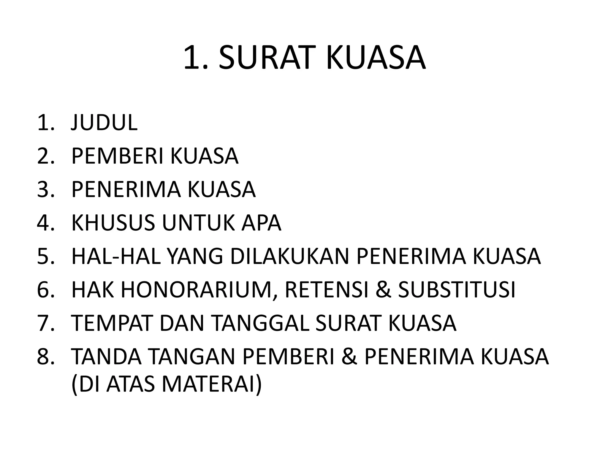 1. SURAT KUASA
1.   JUDUL
2.   PEMBERI KUASA
3.   PENERIMA KUASA
4.   KHUSUS UNTUK APA
5.   HAL-HAL YANG DILAKUKAN PENERIMA KUASA
6.   HAK HONORARIUM, RETENSI & SUBSTITUSI
7.   TEMPAT DAN TANGGAL SURAT KUASA
8.   TANDA TANGAN PEMBERI & PENERIMA KUASA
     (DI ATAS MATERAI)
 