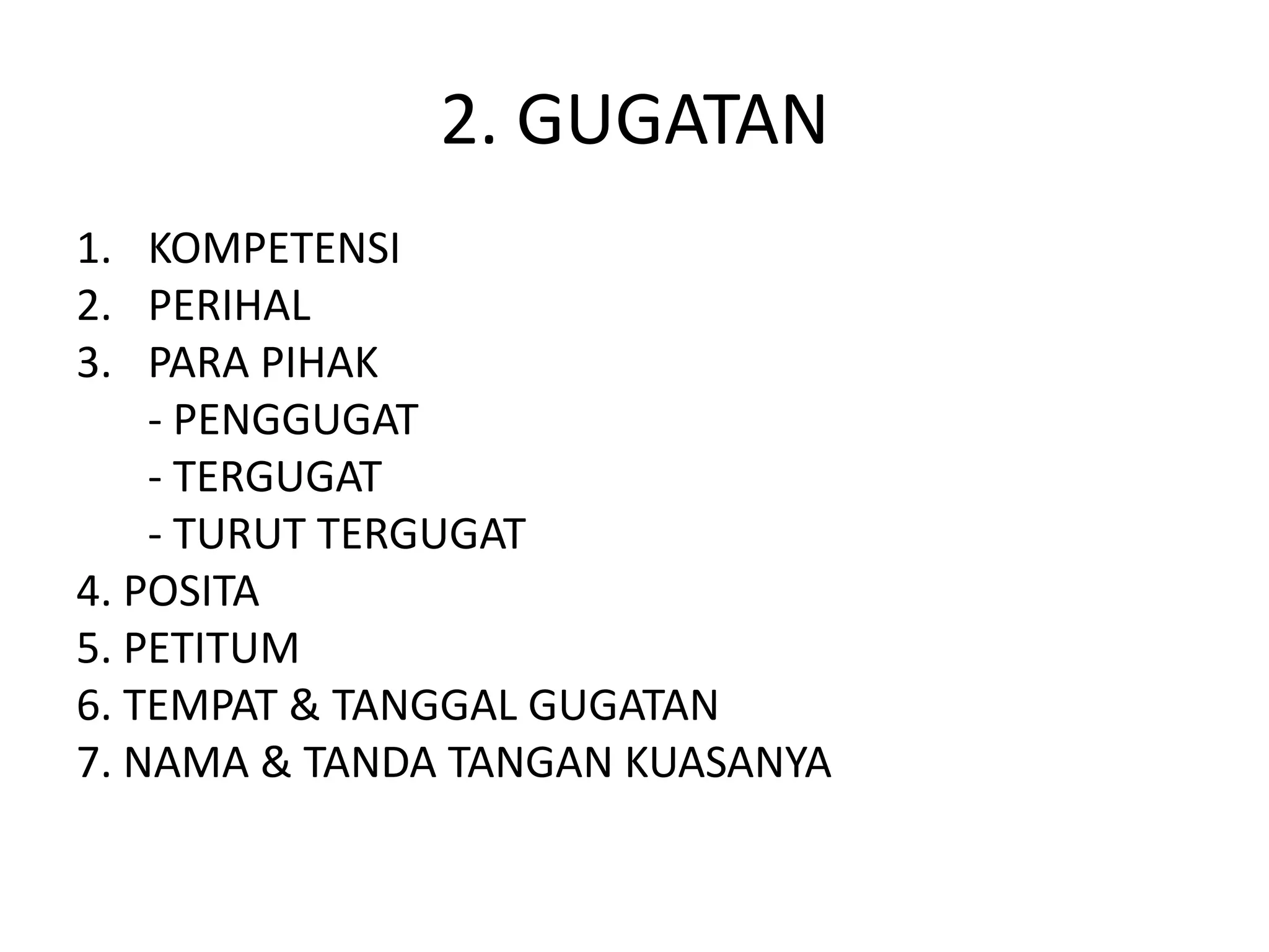 2. GUGATAN
1. KOMPETENSI
2. PERIHAL
3. PARA PIHAK
    - PENGGUGAT
    - TERGUGAT
    - TURUT TERGUGAT
4. POSITA
5. PETITUM
6. TEMPAT & TANGGAL GUGATAN
7. NAMA & TANDA TANGAN KUASANYA
 