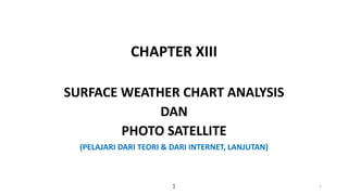 CHAPTER XIII
SURFACE WEATHER CHART ANALYSIS
DAN
PHOTO SATELLITE
(PELAJARI DARI TEORI & DARI INTERNET, LANJUTAN)
1 1
 