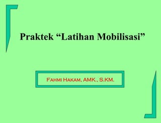 Praktek “Latihan Mobilisasi”
Fahmi Hakam, AMK., S.KM.
 