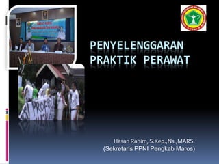 PENYELENGGARAN
PRAKTIK PERAWAT
Hasan Rahim, S.Kep.,Ns.,MARS.
(Sekretaris PPNI Pengkab Maros)
 