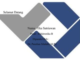Selamat Datang
Nama : Eka Satriawan
Prodi : Elektronika B
Dipandu Oleh :
Dr. Parulian Silalahi, M.Pd
 