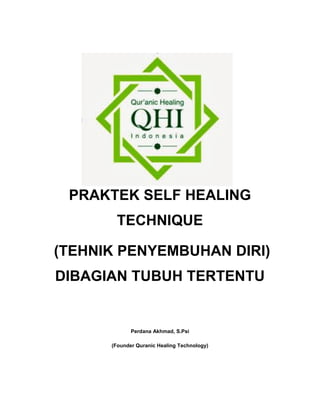 PRAKTEK SELF HEALING
TECHNIQUE
(TEHNIK PENYEMBUHAN DIRI)
DIBAGIAN TUBUH TERTENTU
Perdana Akhmad, S.Psi
(Founder Quranic Healing Technology)
 
