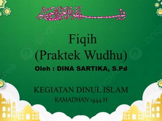 KEGIATAN DINUL ISLAM
Fiqih
(Praktek Wudhu)
RAMADHAN 1444 H
Oleh : DINA SARTIKA, S.Pd
 