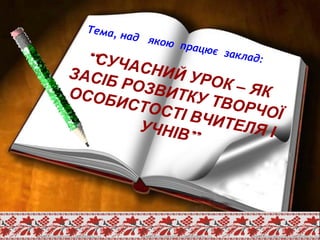 “СУЧАСНИЙ УРОК – ЯК
ЗАСІБ РОЗВИТКУ ТВОРЧОЇ
ОСОБИСТОСТІ ВЧИТЕЛЯ ІУЧНІВ”
Тема, над якою працює заклад:
 