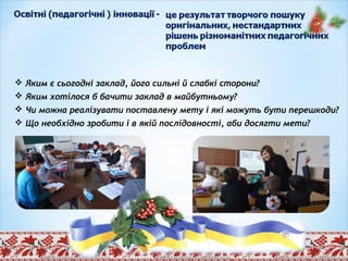  Яким є сьогодні заклад, його сильні й слабкі сторони?
 Яким хотілося б бачити заклад в майбутньому?
 Чи можна реалізувати поставлену мету і які можуть бути перешкоди?
 Що необхідно зробити і в якій послідовності, аби досягти мети?
 