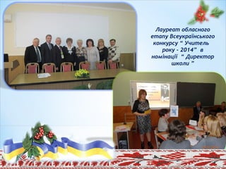Лауреат обласного
етапу Всеукраїнського
конкурсу “ Учитель
року - 2014” в
номінації “ Директор
школи ”
 