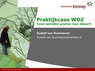 Praktijkcase WOZ
Twee werelden groeien naar elkaar!!


Rudolf van Summeren
Rudolf.van.Summeren@venray.nl
 