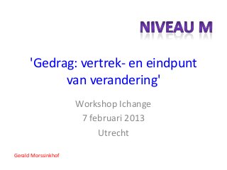 'Gedrag: vertrek- en eindpunt
            van verandering'
                     Workshop Ichange
                      7 februari 2013
                          Utrecht

Gerald Morssinkhof
 