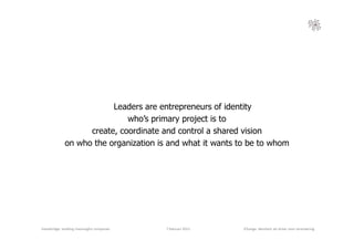 Leaders are entrepreneurs of identity
                              who’s primary project is to
                    create, coordinate and control a shared vision
              on who the organization is and what it wants to be to whom




Valuebridge: building meaningful companies   7 februari 2013   iChange: identiteit als driver voor verandering
 