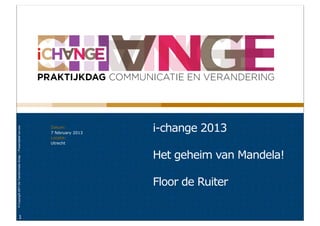 Datum:
                                                                                     i-change 2013
© Copyright 2011 De Transformatie Groep. || Presentatie# xxx-xxx




                                                                   7 february 2013
                                                                   Locatie:
                                                                   Utrecht


                                                                                     Het geheim van Mandela!

                                                                                     Floor de Ruiter

               1
 