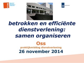 betrokken en efficiënte 
dienstverlening: 
samen organiseren 
Oss 
praktijkmiddag dienstverlening 
26 november 2014 
 