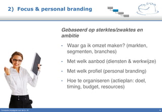 2) Focus & personal branding
Gebaseerd op sterktes/zwaktes en
ambitie"
•  Waar ga ik omzet maken? (markten,
segmenten, branches)"
•  Met welk aanbod (diensten & werkwijze)"
•  Met welk proﬁel (personal branding)"
•  Hoe te organiseren (actieplan: doel,
timing, budget, resources)"
14!Constante omzetgroei voor de b.v. IK"
 