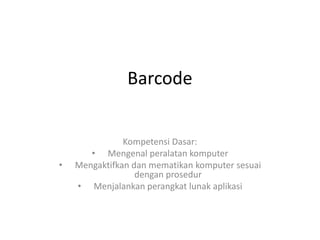Barcode
Kompetensi Dasar:
• Mengenal peralatan komputer
• Mengaktifkan dan mematikan komputer sesuai
dengan prosedur
• Menjalankan perangkat lunak aplikasi
 