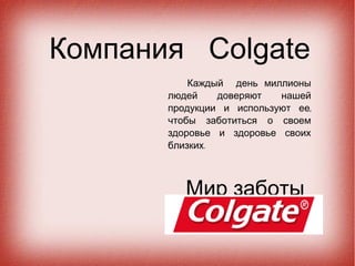 Компания Соlgate
           Каждый день миллионы
       людей    доверяют   нашей
       продукции и используют ее,
       чтобы заботиться о своем
       здоровье и здоровье своих
       близких.



          Мир заботы
 
