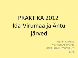 PRAKTIKA 2012
Ida-Virumaa ja Äntu
       järved
                     Merlin Alaküla,
                 Marleen Allemann,
            Brita Pruuel, Martin Ott
                               11RL
 