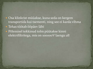 ? Osa klinkrist makse, kuna seda on kergem
  transportida kui tsementi, ning see ei karda vihma
? Tehas t??tab ??p?ev l?bi
? P?lemisel tekkinud tolm ptakse kinni
  elektrifiltritega, mis on 100000V laengu all
 