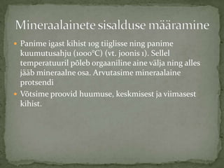 ? Panime igast kihist 10g tiiglisse ning panime
  kuumutusahju (1000C) (vt. joonis 1). Sellel
  temperatuuril p?leb orgaaniline aine v?lja ning alles
  j??b mineraalne osa. Arvutasime mineraalaine
  protsendi
? V?tsime proovid huumuse, keskmisest ja viimasest
  kihist.
 