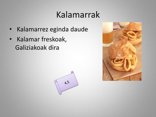 Kalamarrak
• Kalamarrez eginda daude
• Kalamar freskoak,
Galiziakoak dira
 