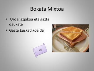 Bokata Mixtoa
• Urdai azpikoa eta gazta
daukate
• Gazta Euskadikoa da
 