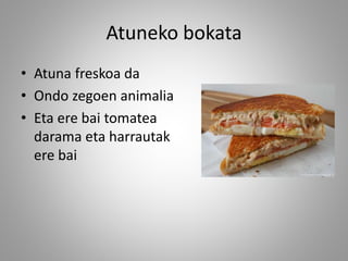Atuneko bokata
• Atuna freskoa da
• Ondo zegoen animalia
• Eta ere bai tomatea
darama eta harrautak
ere bai
 