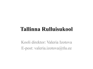 Tallinna Rulluisukool
Kooli direktor: Valeria Izotova
E-post: valeria.izotova@tlu.ee
 