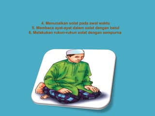 PERSEDIAAN/KEPERLUAN SEMASA SOLAT 4. Menunaikan solat pada awal waktu 5. Membaca ayat-ayat dalam solat dengan betul 6. Melakukan rukun-rukun solat dengan sempurna  