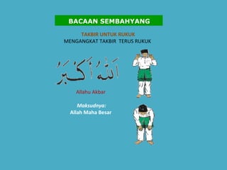 TAKBIR UNTUK RUKUK   MENGANGKAT TAKBIR  TERUS RUKUK   Allahu Akbar    Maksudnya:   Allah Maha Besar   BACAAN SEMBAHYANG 
