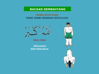 TAKBIR UNTUK SUJUD  TAKBIR  SAMBIL BERGERAK UNTUK SUJUD   Allahu Akbar    Maksudnya:   Allah Maha Besar   BACAAN SEMBAHYANG 
