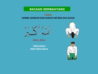 TAKBIR  SAMBIL BANGUN DAN DUDUK ANTARA DUA SUJUD   Allahu Akbar    Maksudnya:   Allah Maha Besar   BACAAN SEMBAHYANG 
