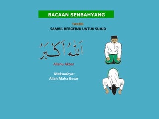 TAKBIR  SAMBIL BERGERAK UNTUK SUJUD   Allahu Akbar    Maksudnya:   Allah Maha Besar   BACAAN SEMBAHYANG 