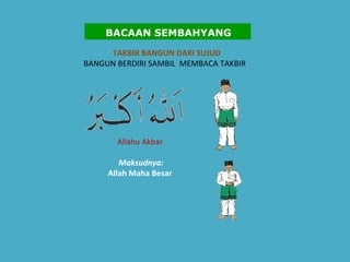 TAKBIR BANGUN DARI SUJUD   BANGUN BERDIRI SAMBIL  MEMBACA TAKBIR    Allahu Akbar    Maksudnya:   Allah Maha Besar   BACAAN SEMBAHYANG 