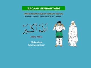 TAKBIR KERANA RUKUK (RAKAAT KEDUA)   BERDIRI SAMBIL MENGANGKAT TAKBIR    Allahu Akbar    Maksudnya:   Allah Maha Besar   BACAAN SEMBAHYANG 
