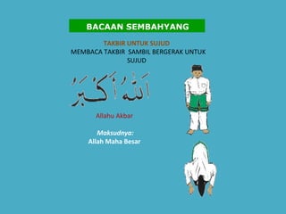 TAKBIR UNTUK SUJUD  MEMBACA TAKBIR  SAMBIL BERGERAK UNTUK SUJUD   Allahu Akbar    Maksudnya:   Allah Maha Besar   BACAAN SEMBAHYANG 
